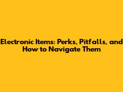 Electronic Items: Perks, Pitfalls, and How to Navigate Them