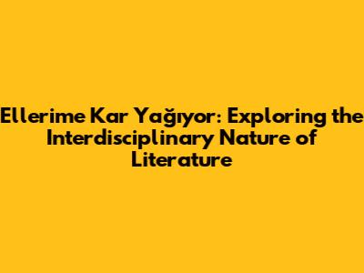 Ellerime Kar Yağıyor: Exploring the Interdisciplinary Nature of Literature