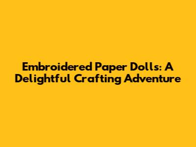 Embroidered Paper Dolls: A Delightful Crafting Adventure