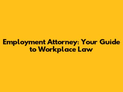 Employment Attorney: Your Guide to Workplace Law