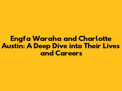 Engfa Waraha and Charlotte Austin: A Deep Dive into Their Lives and Careers