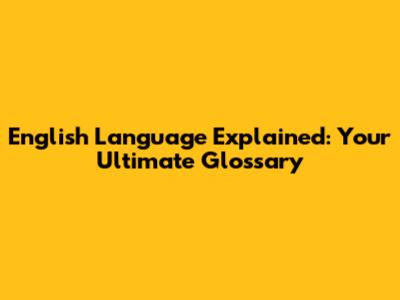 English Language Explained: Your Ultimate Glossary