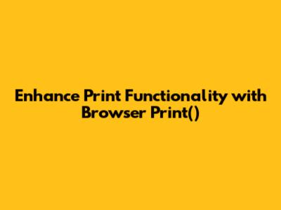 Enhance Print Functionality with Browser Print()