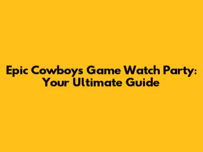 Epic Cowboys Game Watch Party: Your Ultimate Guide