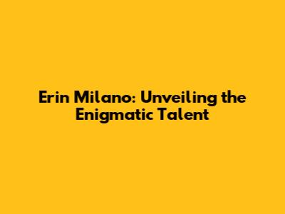 Erin Milano: Unveiling the Enigmatic Talent