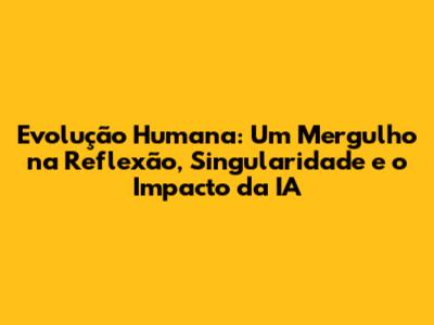 Evolução Humana: Um Mergulho na Reflexão, Singularidade e o Impacto da IA