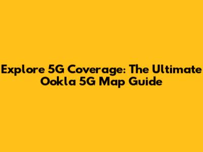 Explore 5G Coverage: The Ultimate Ookla 5G Map Guide