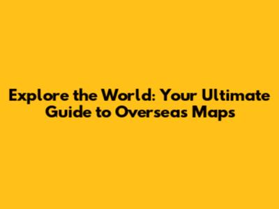 Explore the World: Your Ultimate Guide to Overseas Maps