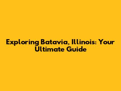 Exploring Batavia, Illinois: Your Ultimate Guide