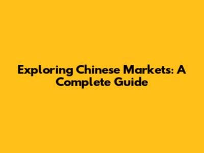 Exploring Chinese Markets: A Complete Guide