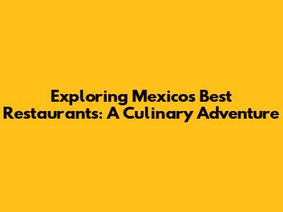 Exploring Mexico's Best Restaurants: A Culinary Adventure