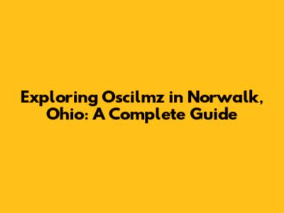 Exploring Oscilmz in Norwalk, Ohio: A Complete Guide