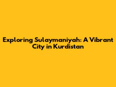 Exploring Sulaymaniyah: A Vibrant City in Kurdistan