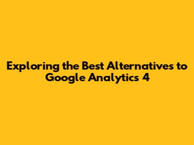 Exploring the Best Alternatives to Google Analytics 4