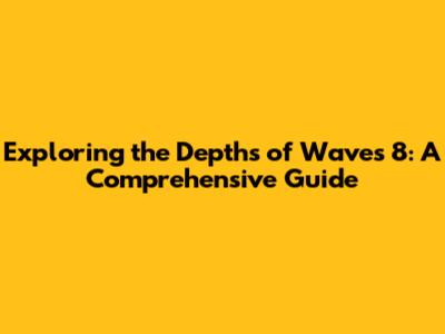 Exploring the Depths of Waves 8: A Comprehensive Guide