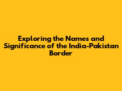 Exploring the Names and Significance of the India-Pakistan Border