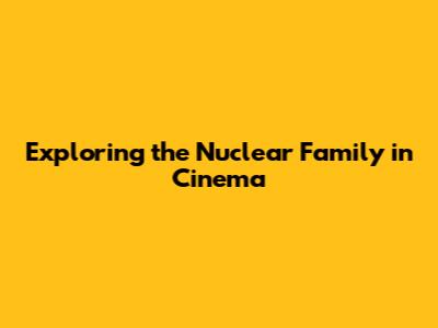 Exploring the Nuclear Family in Cinema