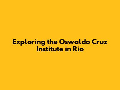 Exploring the Oswaldo Cruz Institute in Rio