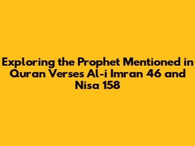 Exploring the Prophet Mentioned in Quran Verses Al-i Imran 46 and Nisa 158