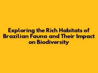 Exploring the Rich Habitats of Brazilian Fauna and Their Impact on Biodiversity