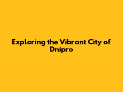 Exploring the Vibrant City of Dnipro