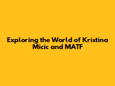 Exploring the World of Kristina Micic and MATF