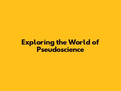Exploring the World of Pseudoscience