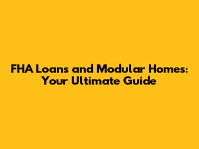 FHA Loans and Modular Homes: Your Ultimate Guide