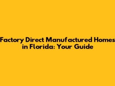 Factory Direct Manufactured Homes in Florida: Your Guide