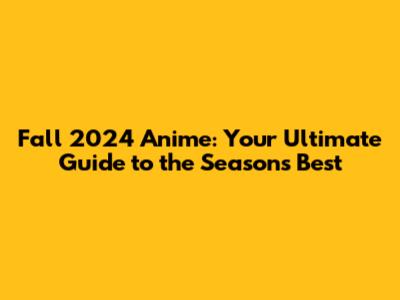 Fall 2024 Anime: Your Ultimate Guide to the Season's Best
