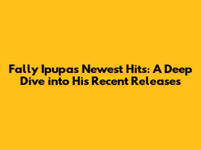 Fally Ipupa's Newest Hits: A Deep Dive into His Recent Releases