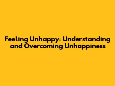 Feeling Unhappy: Understanding and Overcoming Unhappiness