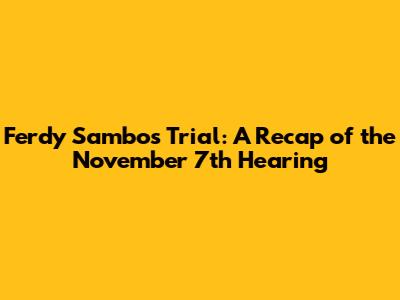 Ferdy Sambo's Trial: A Recap of the November 7th Hearing