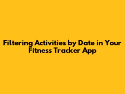 Filtering Activities by Date in Your Fitness Tracker App