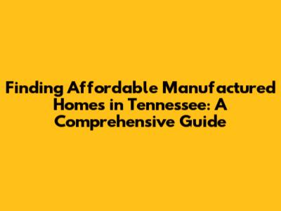 Finding Affordable Manufactured Homes in Tennessee: A Comprehensive Guide
