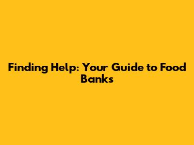 Finding Help: Your Guide to Food Banks