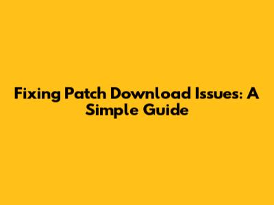 Fixing Patch Download Issues: A Simple Guide