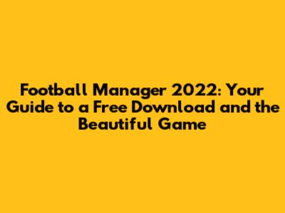 Football Manager 2022: Your Guide to a Free Download and the Beautiful Game