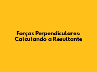 Forças Perpendiculares: Calculando a Resultante