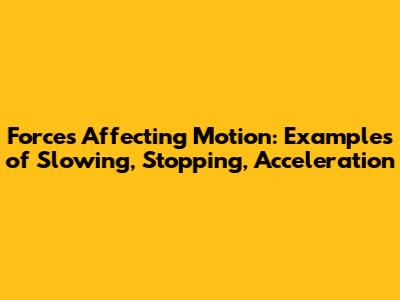 Forces Affecting Motion: Examples of Slowing, Stopping, Acceleration