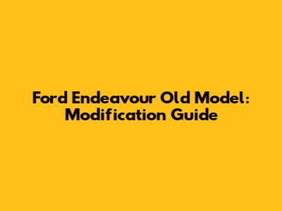 Ford Endeavour Old Model: Modification Guide