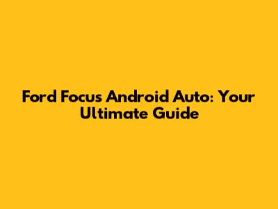 Ford Focus Android Auto: Your Ultimate Guide