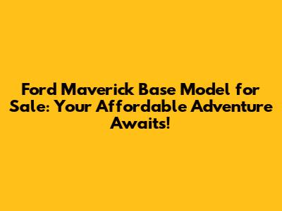Ford Maverick Base Model for Sale: Your Affordable Adventure Awaits!
