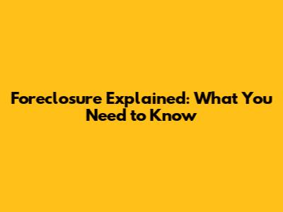 Foreclosure Explained: What You Need to Know