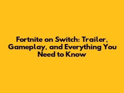 Fortnite on Switch: Trailer, Gameplay, and Everything You Need to Know
