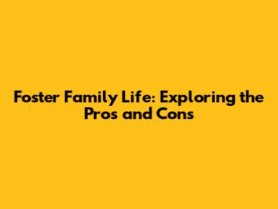 Foster Family Life: Exploring the Pros and Cons