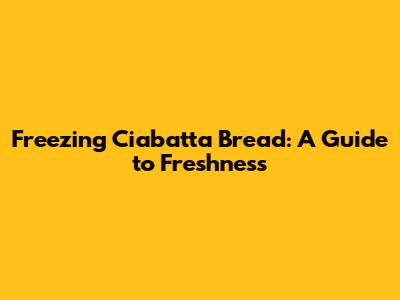 Freezing Ciabatta Bread: A Guide to Freshness