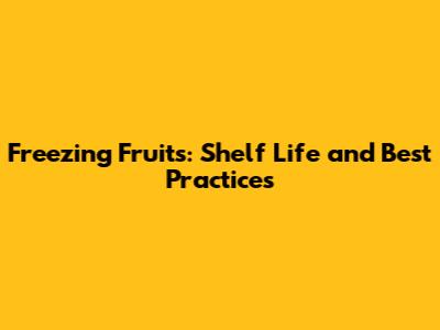 Freezing Fruits: Shelf Life and Best Practices