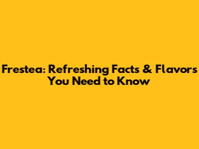 Frestea: Refreshing Facts & Flavors You Need to Know