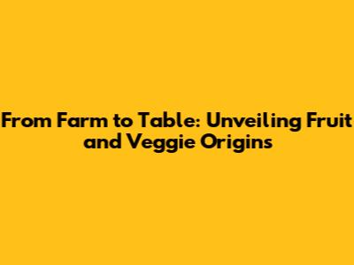 From Farm to Table: Unveiling Fruit and Veggie Origins